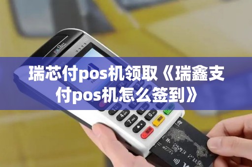 瑞芯付pos机领取《瑞鑫支付pos机怎么签到》