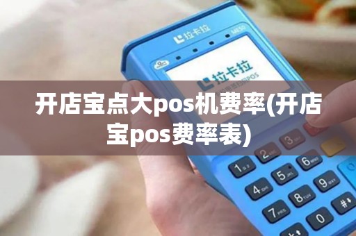 开店宝点大pos机费率(开店宝pos费率表) 开店宝点大pos机费率(开店宝pos费率表)
