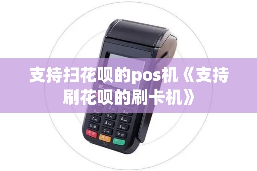 支持扫花呗的pos机《支持刷花呗的刷卡机》
