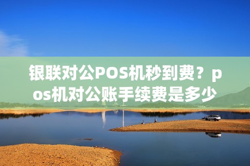 银联对公POS机秒到费？pos机对公账手续费是多少