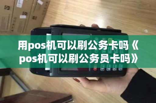 用pos机可以刷公务卡吗《pos机可以刷公务员卡吗》