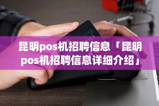 昆明pos机招聘信息「昆明pos机招聘信息详细介绍」