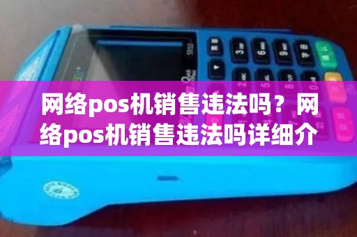 网络pos机销售违法吗?网络pos机销售违法吗详细介绍 网络pos机销售违法吗?网络pos机销售违法吗详细介绍