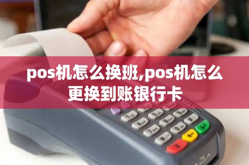 pos机怎么换班,pos机怎么更换到账银行卡