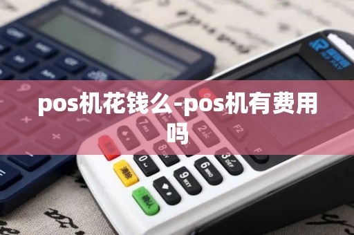 pos机花钱么-pos机有费用吗