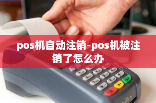 pos机自动注销-pos机被注销了怎么办 pos机自动注销-pos机被注销了怎么办