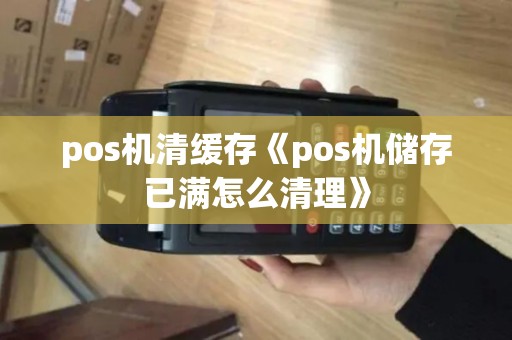 pos机清缓存《pos机储存已满怎么清理》