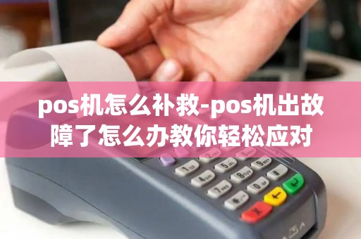 pos机怎么补救-pos机出故障了怎么办教你轻松应对 pos机怎么补救-pos机出故障了怎么办教你轻松应对