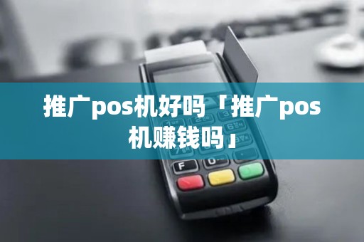 推广pos机好吗「推广pos机赚钱吗」 推广pos机好吗「推广pos机赚钱吗」