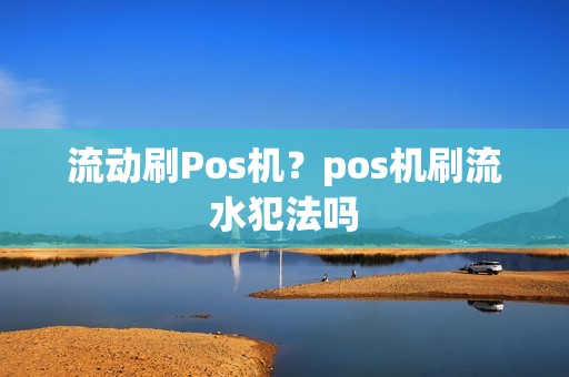 流动刷Pos机？pos机刷流水犯法吗
