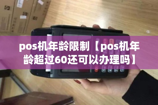 pos机年龄限制【pos机年龄超过60还可以办理吗】