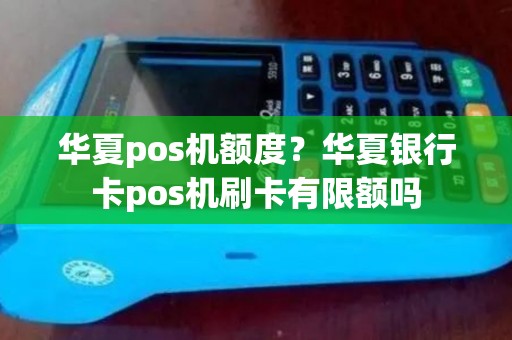 华夏pos机额度？华夏银行卡pos机刷卡有限额吗