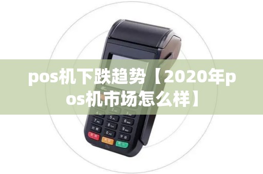 pos机下跌趋势【2020年pos机市场怎么样】 pos机下跌趋势【2020年pos机市场怎么样】