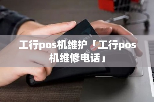 工行pos机维护「工行pos机维修电话」 工行pos机维护「工行pos机维修电话」