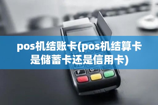 pos机结账卡(pos机结算卡是储蓄卡还是信用卡) pos机结账卡(pos机结算卡是储蓄卡还是信用卡)