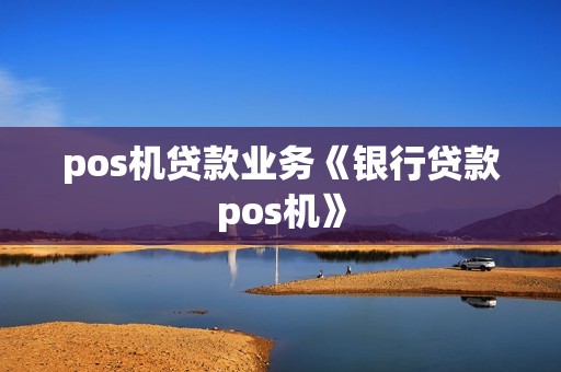pos机贷款业务《银行贷款pos机》 pos机贷款业务《银行贷款pos机》