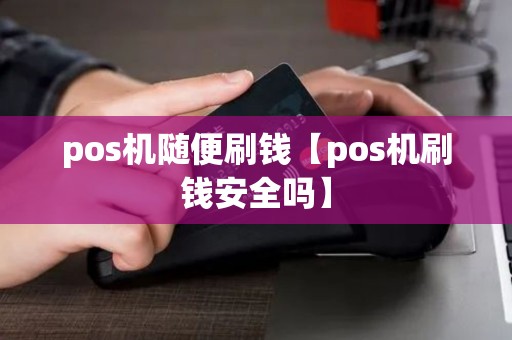pos机随便刷钱【pos机刷钱安全吗】 pos机随便刷钱【pos机刷钱安全吗】