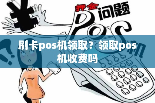 刷卡pos机领取?领取pos机收费吗 刷卡pos机领取?领取pos机收费吗