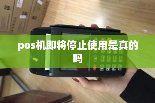 pos机即将停止使用是真的吗