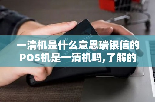一清机是什么意思瑞银信的POS机是一清机吗,了解的人说...