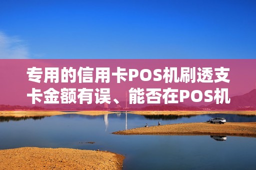 专用的信用卡POS机刷透支卡金额有误、能否在POS机上...