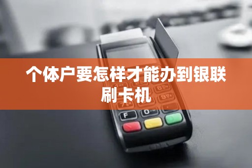 个体户要怎样才能办到银联刷卡机 个体户要怎样才能办到银联刷卡机