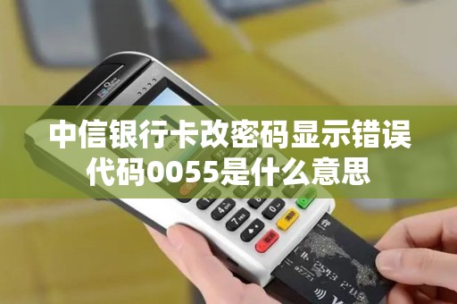 中信银行卡改密码显示错误代码0055是什么意思