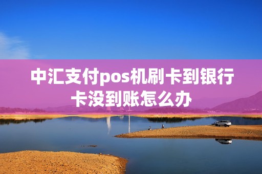 中汇支付pos机刷卡到银行卡没到账怎么办 中汇支付pos机刷卡到银行卡没到账怎么办