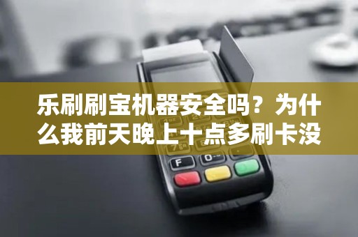 乐刷刷宝机器安全吗？为什么我前天晚上十点多刷卡没有到账，联系客服也没人接电话