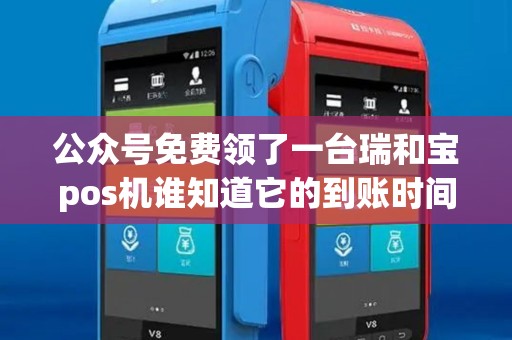 公众号免费领了一台瑞和宝pos机谁知道它的到账时间? 公众号免费领了一台瑞和宝pos机谁知道它的到账时间?