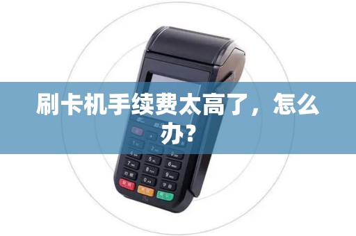 刷卡机手续费太高了,怎么办? 刷卡机手续费太高了,怎么办?