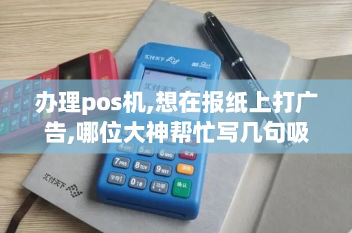 办理pos机,想在报纸上打广告,哪位大神帮忙写几句吸引人...