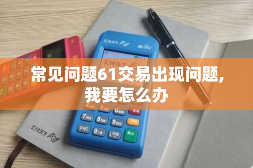 常见问题61交易出现问题,我要怎么办 常见问题61交易出现问题,我要怎么办