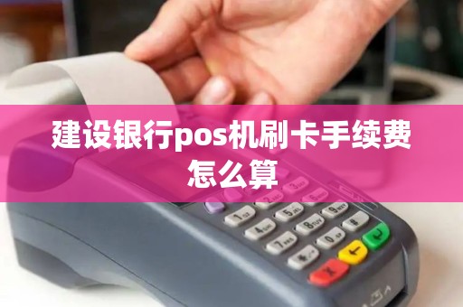 建设银行pos机刷卡手续费怎么算 建设银行pos机刷卡手续费怎么算