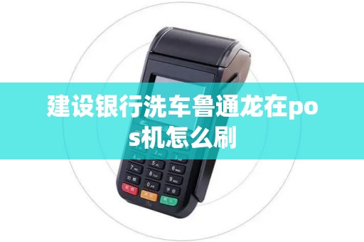 建设银行洗车鲁通龙在pos机怎么刷 建设银行洗车鲁通龙在pos机怎么刷