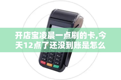 开店宝凌晨一点刷的卡,今天12点了还没到账是怎么回事,是... 开店宝凌晨一点刷的卡,今天12点了还没到账是怎么回事,是...