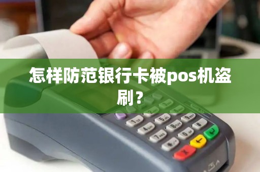 怎样防范银行卡被pos机盗刷? 怎样防范银行卡被pos机盗刷?
