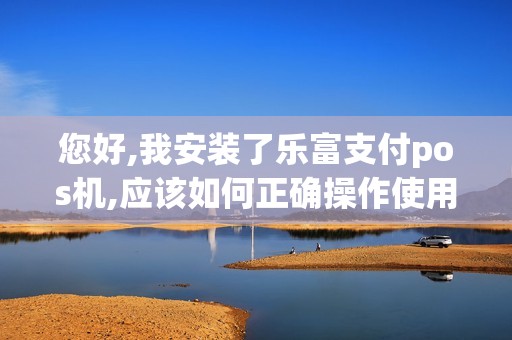 您好,我安装了乐富支付pos机,应该如何正确操作使用呢 您好,我安装了乐富支付pos机,应该如何正确操作使用呢