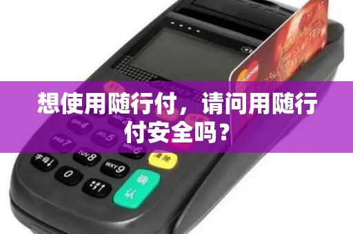 想使用随行付,请问用随行付安全吗? 想使用随行付,请问用随行付安全吗?