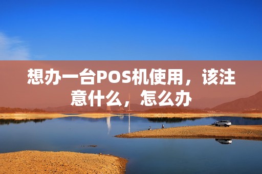 想办一台POS机使用,该注意什么,怎么办 想办一台POS机使用,该注意什么,怎么办