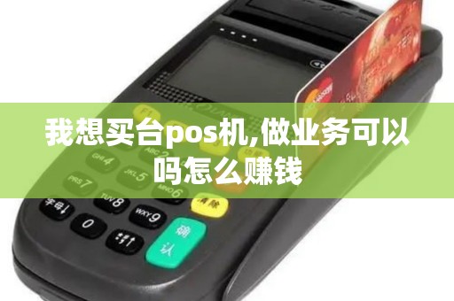 我想买台pos机,做业务可以吗怎么赚钱 我想买台pos机,做业务可以吗怎么赚钱