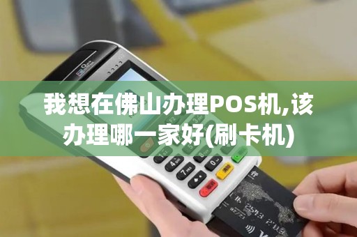 我想在佛山办理POS机,该办理哪一家好(刷卡机) 我想在佛山办理POS机,该办理哪一家好(刷卡机)