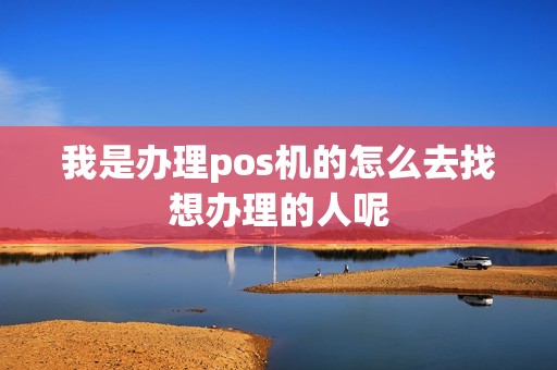 我是办理pos机的怎么去找想办理的人呢