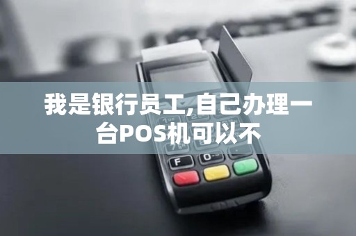我是银行员工,自己办理一台POS机可以不 我是银行员工,自己办理一台POS机可以不
