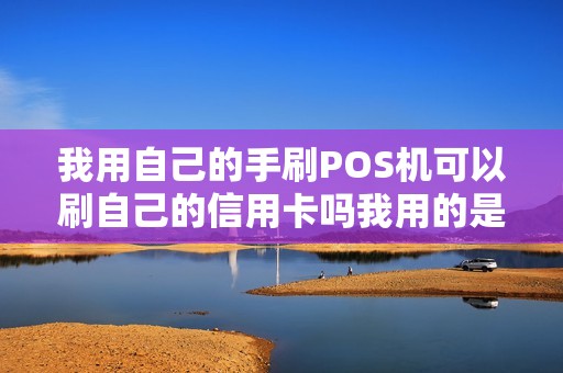 我用自己的手刷POS机可以刷自己的信用卡吗我用的是乐... 我用自己的手刷POS机可以刷自己的信用卡吗我用的是乐...