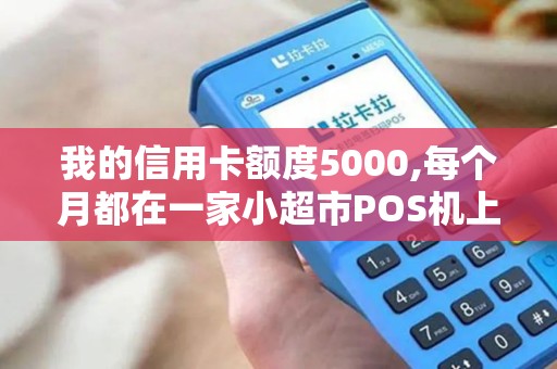 我的信用卡额度5000,每个月都在一家小超市POS机上刷基...