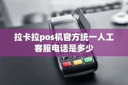 拉卡拉pos机官方统一人工客服电话是多少 拉卡拉pos机官方统一人工客服电话是多少