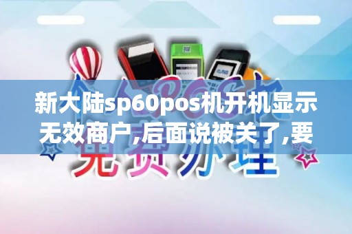 新大陆sp60pos机开机显示无效商户,后面说被关了,要加费率 新大陆sp60pos机开机显示无效商户,后面说被关了,要加费率
