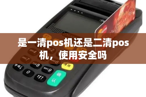 是一清pos机还是二清pos机,使用安全吗 是一清pos机还是二清pos机,使用安全吗