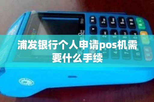 浦发银行个人申请pos机需要什么手续 浦发银行个人申请pos机需要什么手续